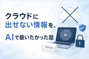 クラウドに出せない情報を、AIで扱いたかった話